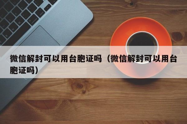 微信解封可以用台胞证吗（微信解封可以用台胞证吗）