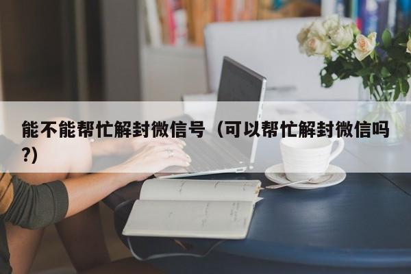 能不能帮忙解封微信号（可以帮忙解封微信吗?）