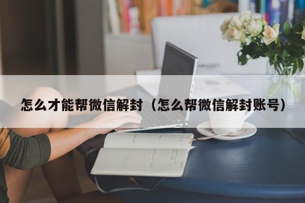 怎么才能帮微信解封（怎么帮微信解封账号）