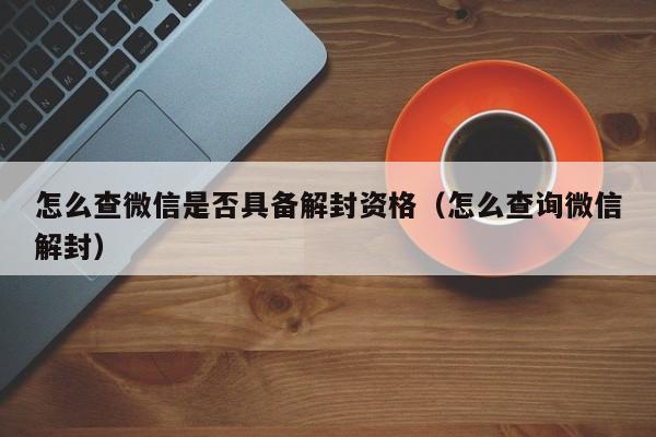 怎么查微信是否具备解封资格（怎么查询微信解封）