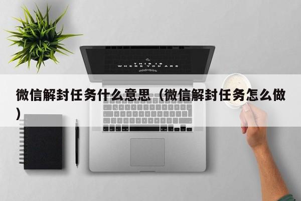 微信解封任务什么意思（微信解封任务怎么做）