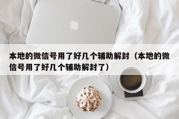 本地的微信号用了好几个辅助解封（本地的微信号用了好几个辅助解封了）