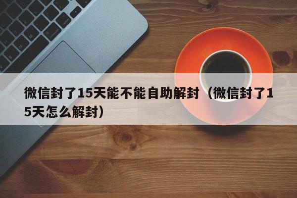 微信封了15天能不能自助解封（微信封了15天怎么解封）