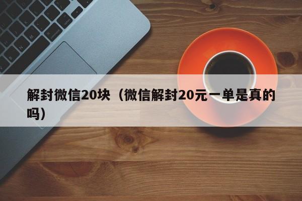 解封微信20块（微信解封20元一单是真的吗）