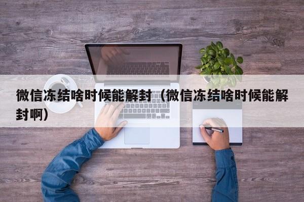 微信冻结啥时候能解封（微信冻结啥时候能解封啊）