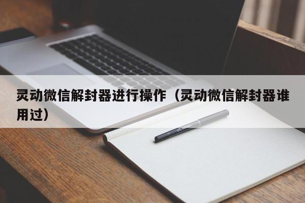 灵动微信解封器进行操作（灵动微信解封器谁用过）