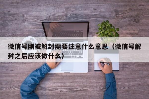 微信号刚被解封需要注意什么意思（微信号解封之后应该做什么）