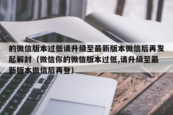 的微信版本过低请升级至最新版本微信后再发起解封（微信你的微信版本过低,请升级至最新版本微信后再登）