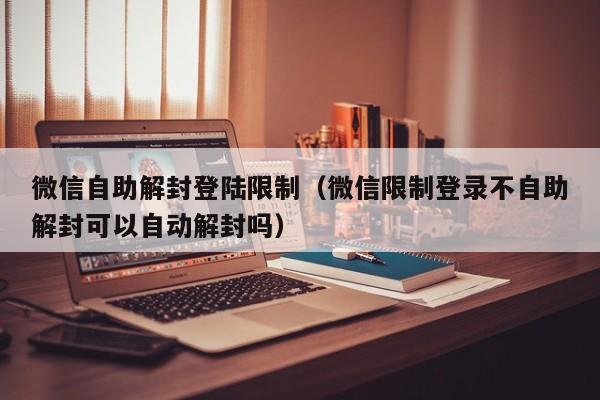 微信自助解封登陆限制（微信限制登录不自助解封可以自动解封吗）