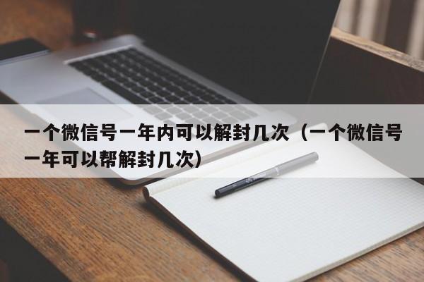 一个微信号一年内可以解封几次（一个微信号一年可以帮解封几次）