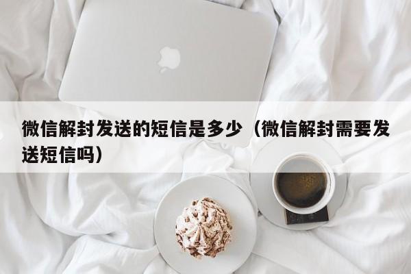 微信解封发送的短信是多少（微信解封需要发送短信吗）