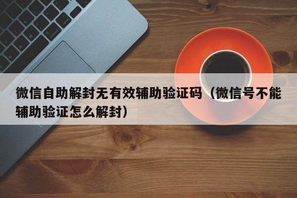 微信自助解封无有效辅助验证码（微信号不能辅助验证怎么解封）