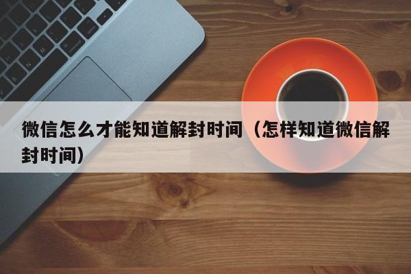 微信怎么才能知道解封时间（怎样知道微信解封时间）