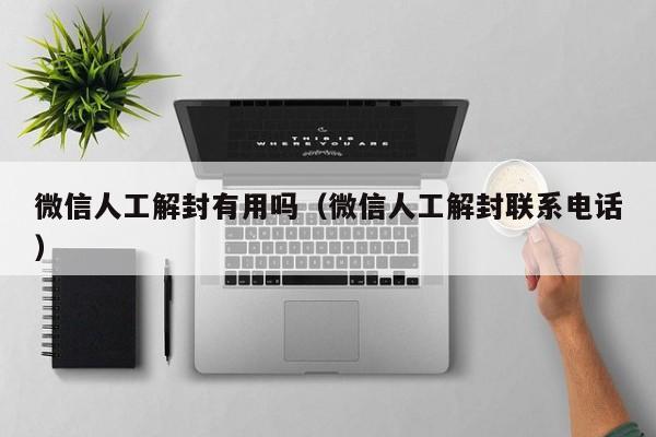 微信人工解封有用吗（微信人工解封联系电话）