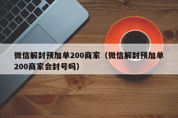 微信解封预加单200商家（微信解封预加单200商家会封号吗）