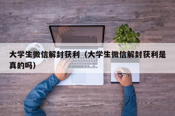 大学生微信解封获利（大学生微信解封获利是真的吗）