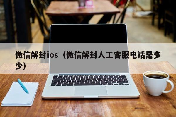 微信解封ios（微信解封人工客服电话是多少）