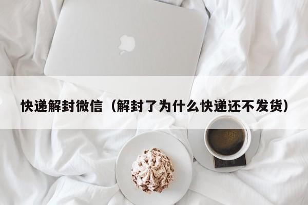 快递解封微信（解封了为什么快递还不发货）