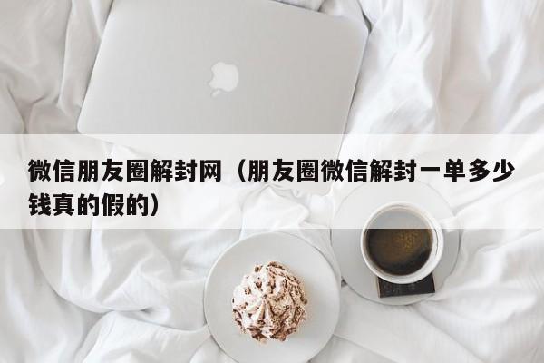 微信朋友圈解封网（朋友圈微信解封一单多少钱真的假的）