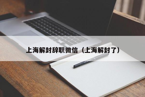 上海解封辞职微信（上海解封了）