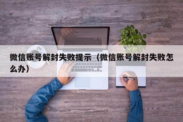 微信账号解封失败提示（微信账号解封失败怎么办）