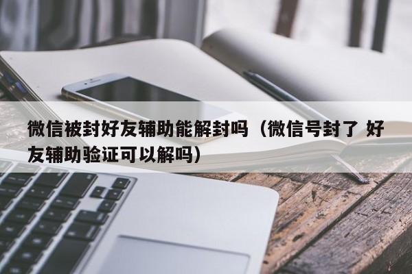 微信被封好友辅助能解封吗（微信号封了 好友辅助验证可以解吗）