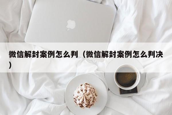 微信解封案例怎么判（微信解封案例怎么判决）