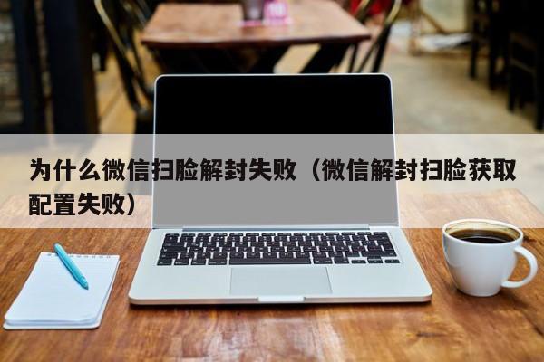 为什么微信扫脸解封失败（微信解封扫脸获取配置失败）