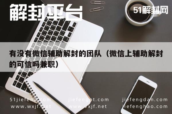 有没有微信辅助解封的团队（微信上辅助解封的可信吗兼职）