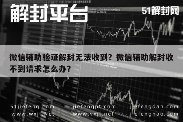 微信辅助验证解封无法收到？微信辅助解封收不到请求怎么办？