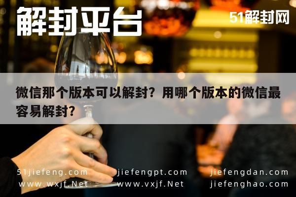 微信那个版本可以解封？用哪个版本的微信最容易解封？