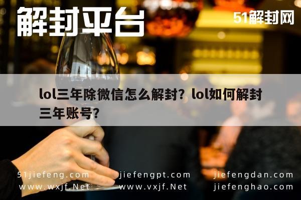 lol三年除微信怎么解封？lol如何解封三年账号？