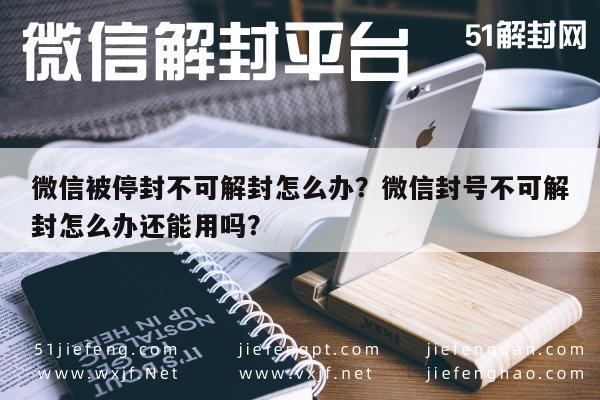 微信被停封不可解封怎么办？微信封号不可解封怎么办还能用吗？