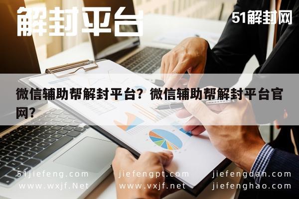 微信辅助帮解封平台？微信辅助帮解封平台官网？