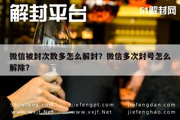 微信被封次数多怎么解封？微信多次封号怎么解除？