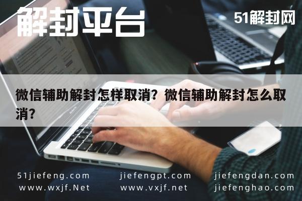 微信辅助解封怎样取消？微信辅助解封怎么取消？