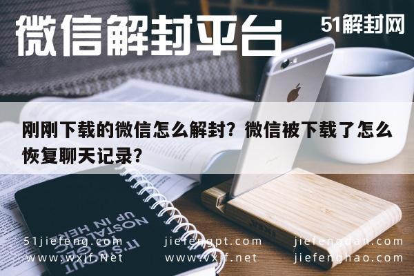 刚刚下载的微信怎么解封？微信被下载了怎么恢复聊天记录？