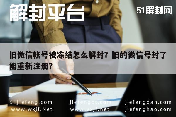 旧微信帐号被冻结怎么解封？旧的微信号封了能重新注册？