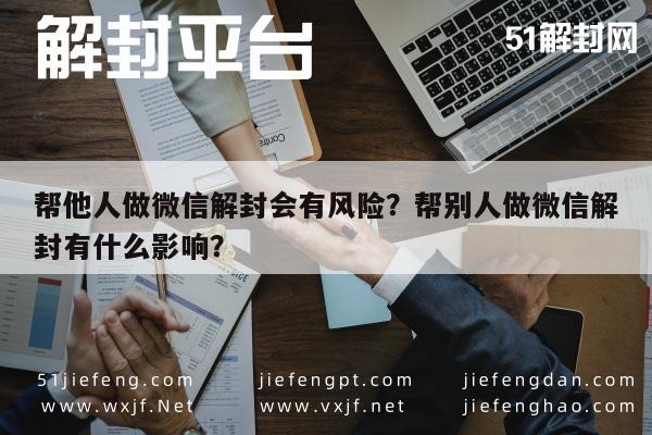 帮他人做微信解封会有风险？帮别人做微信解封有什么影响？