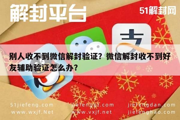 别人收不到微信解封验证？微信解封收不到好友辅助验证怎么办？