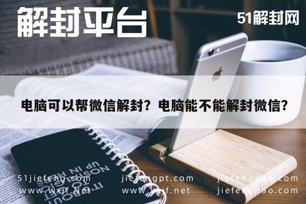 电脑可以帮微信解封？电脑能不能解封微信？