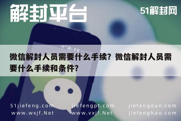 微信解封人员需要什么手续？微信解封人员需要什么手续和条件？