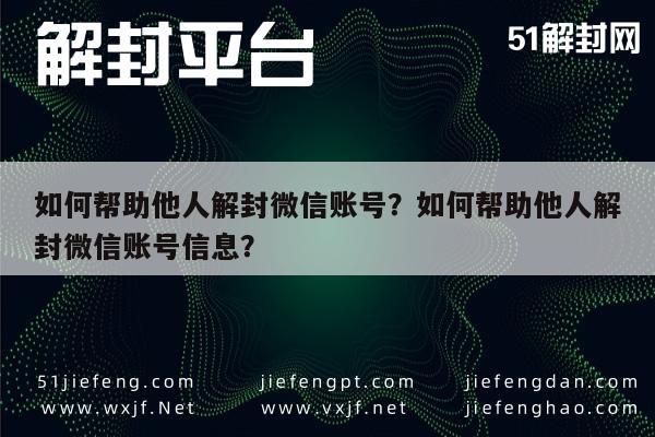 如何帮助他人解封微信账号？如何帮助他人解封微信账号信息？