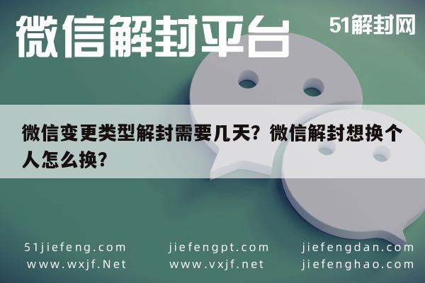 微信变更类型解封需要几天？微信解封想换个人怎么换？