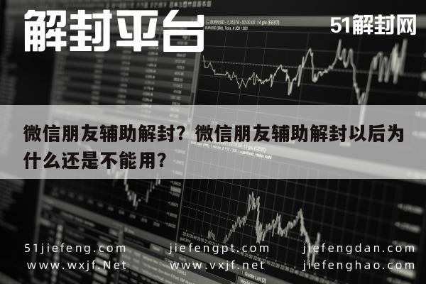 微信朋友辅助解封？微信朋友辅助解封以后为什么还是不能用？