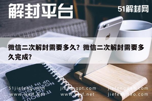 微信二次解封需要多久？微信二次解封需要多久完成？