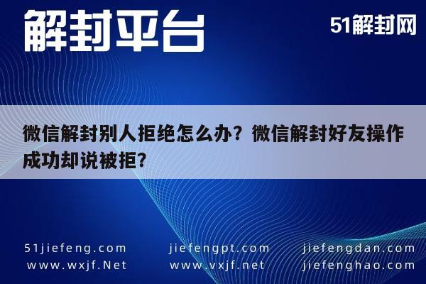 微信解封别人拒绝怎么办？微信解封好友操作成功却说被拒？