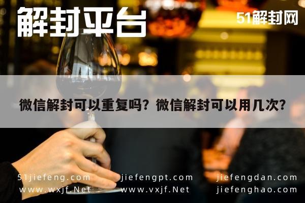 微信解封可以重复吗？微信解封可以用几次？