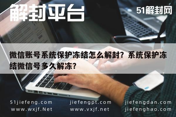 微信账号系统保护冻结怎么解封？系统保护冻结微信号多久解冻？