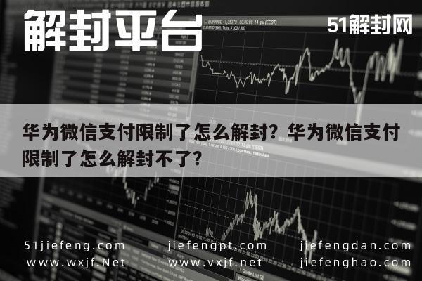 华为微信支付限制了怎么解封？华为微信支付限制了怎么解封不了？